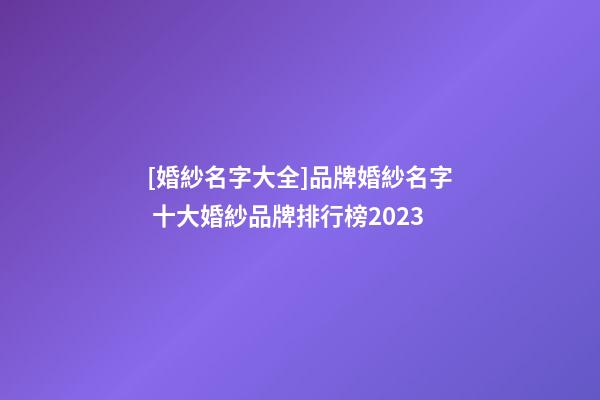 [婚紗名字大全]品牌婚紗名字 十大婚紗品牌排行榜2023-第1張-商標起名-玄機派